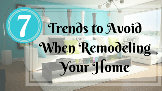 7 Trends to Avoid When Remodeling Your Home